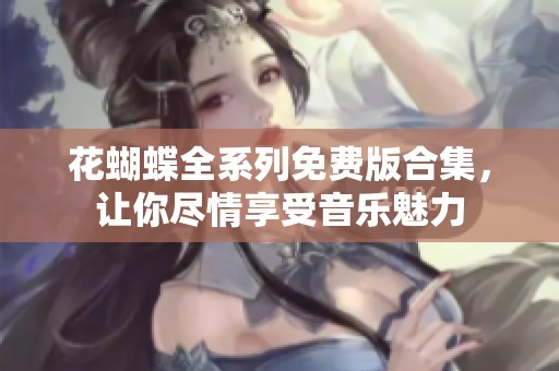 花蝴蝶全系列免费版合集，让你尽情享受音乐魅力