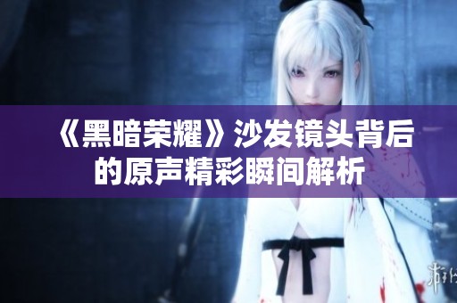 《黑暗荣耀》沙发镜头背后的原声精彩瞬间解析