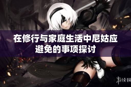 在修行与家庭生活中尼姑应避免的事项探讨