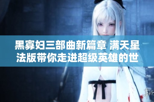 黑寡妇三部曲新篇章 满天星法版带你走进超级英雄的世界