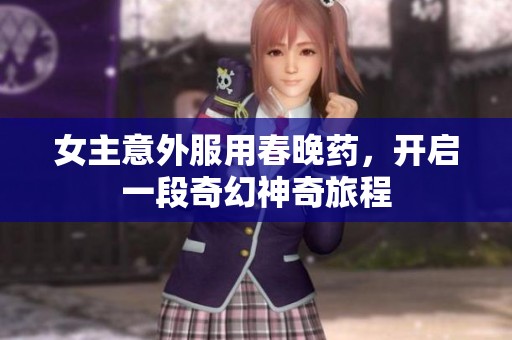 女主意外服用春晚药，开启一段奇幻神奇旅程