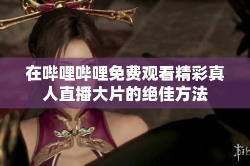 在哔哩哔哩免费观看精彩真人直播大片的绝佳方法
