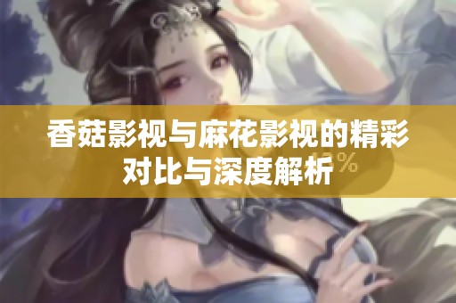 香菇影视与麻花影视的精彩对比与深度解析