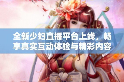 全新少妇直播平台上线，畅享真实互动体验与精彩内容