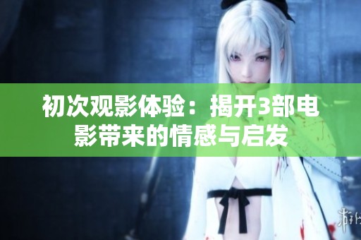 初次观影体验：揭开3部电影带来的情感与启发