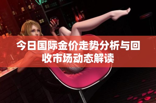 今日国际金价走势分析与回收市场动态解读