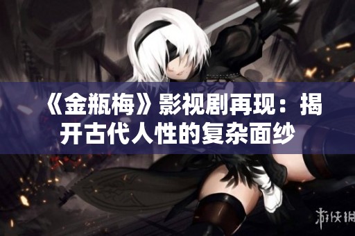 《金瓶梅》影视剧再现：揭开古代人性的复杂面纱