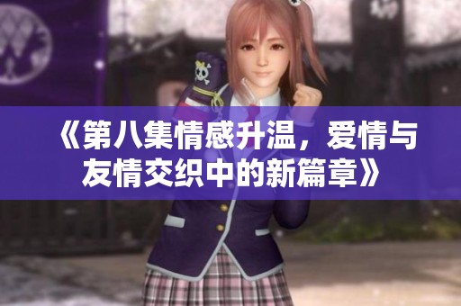 《第八集情感升温，爱情与友情交织中的新篇章》