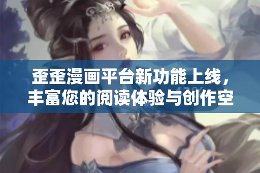 歪歪漫画平台新功能上线，丰富您的阅读体验与创作空间
