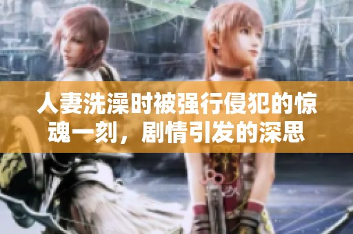 人妻洗澡时被强行侵犯的惊魂一刻，剧情引发的深思