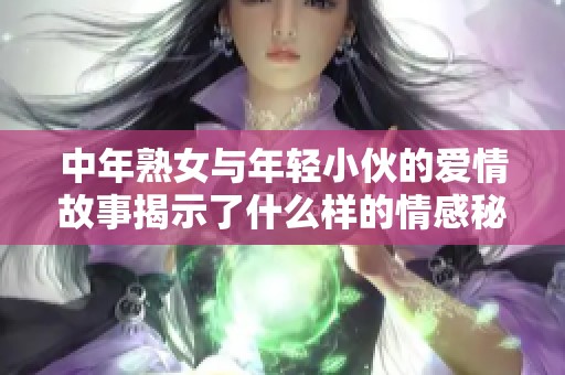 中年熟女与年轻小伙的爱情故事揭示了什么样的情感秘密