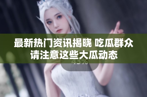 最新热门资讯揭晓 吃瓜群众请注意这些大瓜动态