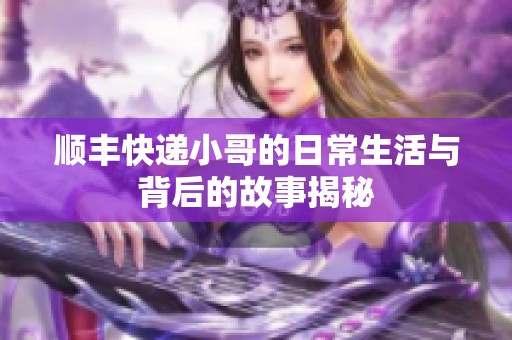 顺丰快递小哥的日常生活与背后的故事揭秘