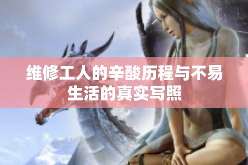 维修工人的辛酸历程与不易生活的真实写照