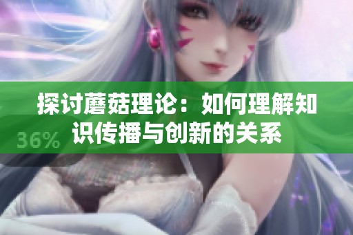 探讨蘑菇理论：如何理解知识传播与创新的关系