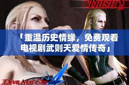 「重温历史情缘，免费观看电视剧武则天爱情传奇」