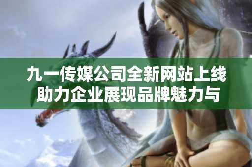 九一传媒公司全新网站上线 助力企业展现品牌魅力与实力
