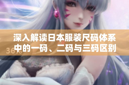 深入解读日本服装尺码体系中的一码、二码与三码区别
