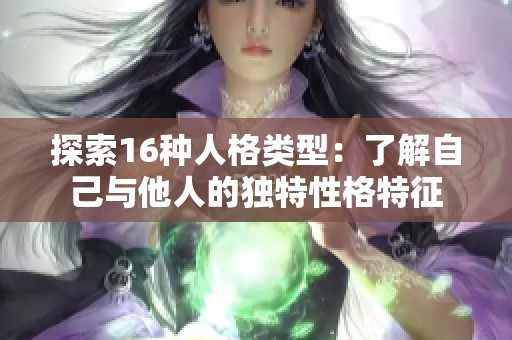探索16种人格类型：了解自己与他人的独特性格特征