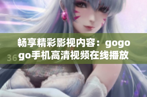 畅享精彩影视内容：gogogo手机高清视频在线播放指南