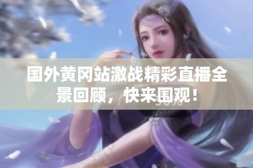 国外黄冈站激战精彩直播全景回顾，快来围观！