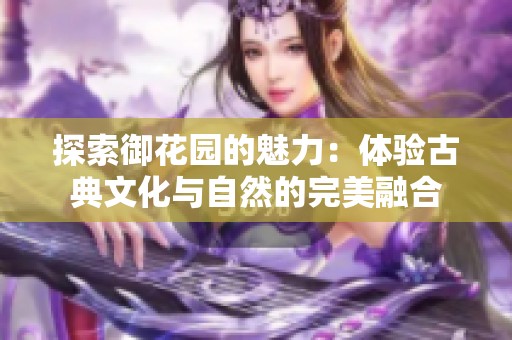 探索御花园的魅力：体验古典文化与自然的完美融合