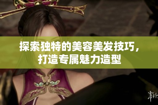 探索独特的美容美发技巧，打造专属魅力造型