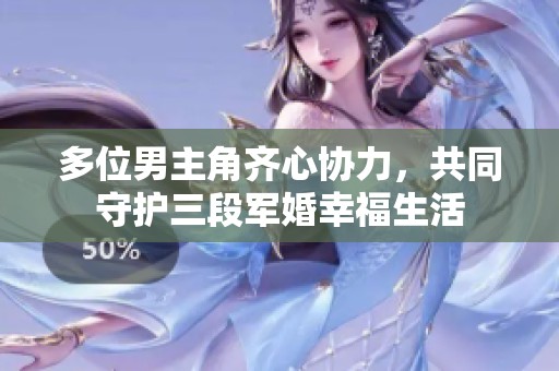 多位男主角齐心协力，共同守护三段军婚幸福生活