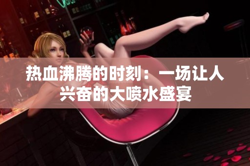 热血沸腾的时刻：一场让人兴奋的大喷水盛宴