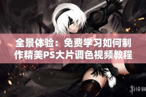 全景体验：免费学习如何制作精美PS大片调色视频教程