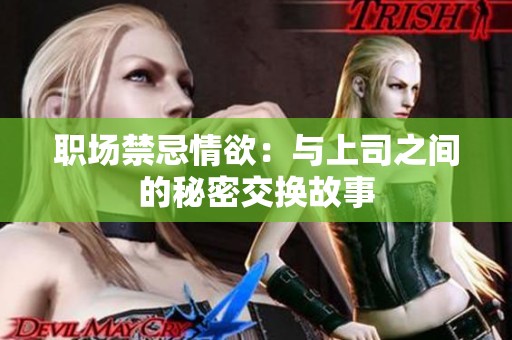 职场禁忌情欲：与上司之间的秘密交换故事