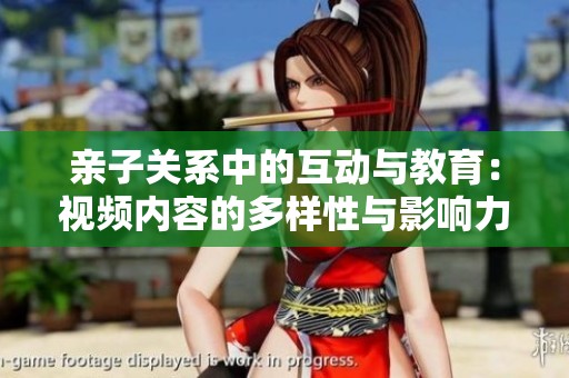 亲子关系中的互动与教育：视频内容的多样性与影响力分析