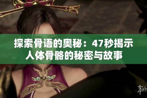 探索骨语的奥秘：47秒揭示人体骨骼的秘密与故事