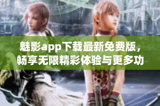 魅影app下载最新免费版，畅享无限精彩体验与更多功能