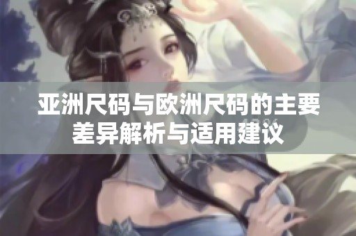 亚洲尺码与欧洲尺码的主要差异解析与适用建议