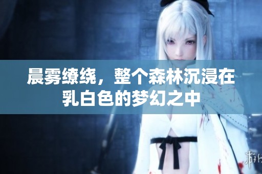 晨雾缭绕，整个森林沉浸在乳白色的梦幻之中