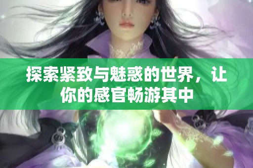 探索紧致与魅惑的世界，让你的感官畅游其中