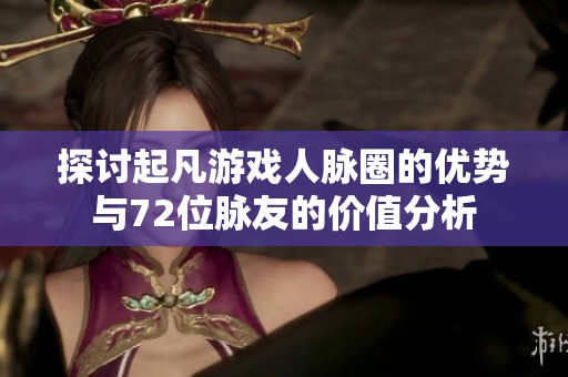 探讨起凡游戏人脉圈的优势与72位脉友的价值分析