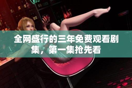 全网盛行的三年免费观看剧集，第一集抢先看