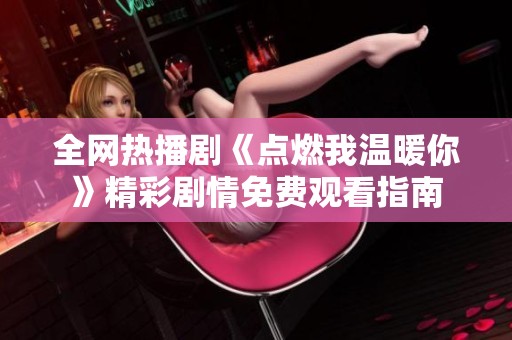 全网热播剧《点燃我温暖你》精彩剧情免费观看指南