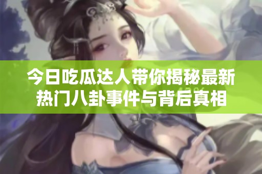 今日吃瓜达人带你揭秘最新热门八卦事件与背后真相