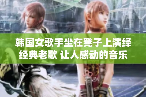 韩国女歌手坐在凳子上演绎经典老歌 让人感动的音乐回忆