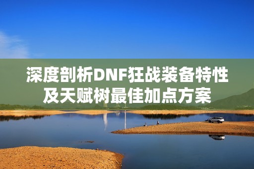 深度剖析DNF狂战装备特性及天赋树最佳加点方案