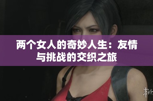 两个女人的奇妙人生：友情与挑战的交织之旅