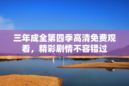 三年成全第四季高清免费观看，精彩剧情不容错过