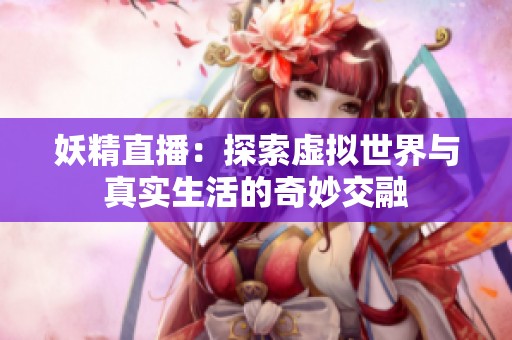 妖精直播：探索虚拟世界与真实生活的奇妙交融