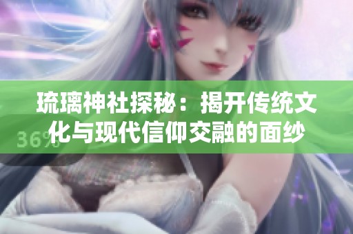 琉璃神社探秘：揭开传统文化与现代信仰交融的面纱