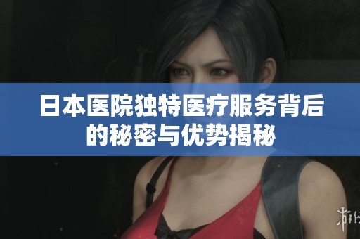 日本医院独特医疗服务背后的秘密与优势揭秘