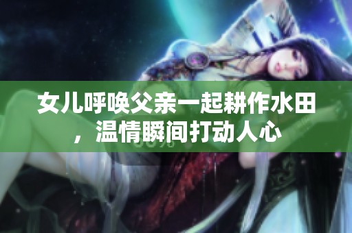 女儿呼唤父亲一起耕作水田，温情瞬间打动人心