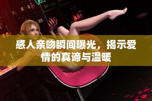 感人亲吻瞬间曝光，揭示爱情的真谛与温暖